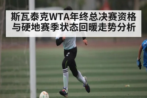 斯瓦泰克WTA年终总决赛资格与硬地赛季状态回暖走势分析