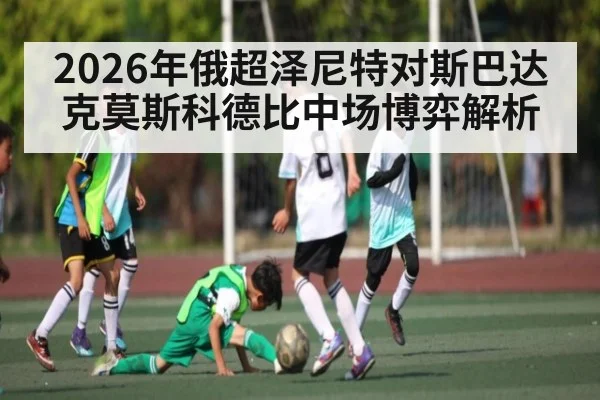 2026年俄超泽尼特对斯巴达克莫斯科德比中场博弈解析