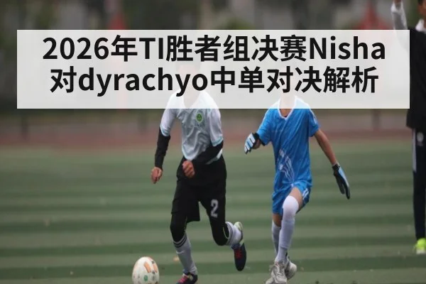 2026年TI胜者组决赛Nisha对dyrachyo中单对决解析